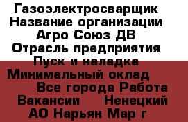 Газоэлектросварщик › Название организации ­ Агро-Союз ДВ › Отрасль предприятия ­ Пуск и наладка › Минимальный оклад ­ 55 000 - Все города Работа » Вакансии   . Ненецкий АО,Нарьян-Мар г.